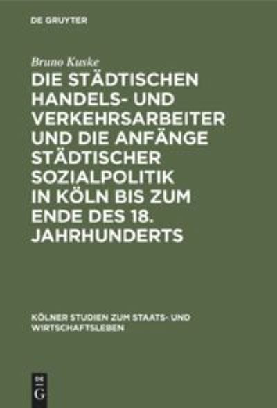 Cover for Bruno Kuske · Die Stdtischen Handels- und Verkehrsarbeiter und Die Anfnge Stdtischer Sozialpolitik in Kln Bis Zum Ende des 18. Jahrhunderts (N/A) (1914)