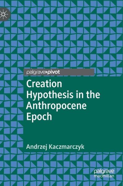 Cover for Andrzej Kaczmarczyk · Creation Hypothesis in the Anthropocene Epoch (Hardcover Book) [1st ed. 2018 edition] (2018)