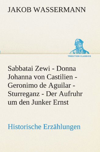 Cover for Jakob Wassermann · Sabbatai Zewi - Donna Johanna Von Castilien - Geronimo De Aguilar - Sturreganz - Der Aufruhr Um den Junker Ernst: Historische Erzählungen (Tredition Classics) (German Edition) (Paperback Book) [German edition] (2012)