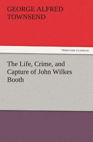 Cover for George Alfred Townsend · The Life, Crime, and Capture of John Wilkes Booth (Tredition Classics) (Taschenbuch) (2011)