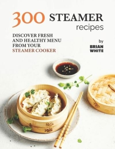 Cover for Brian White · 300 Steamer Recipes: Discover Fresh and Healthy Menu from Your Steamer Cooker (Paperback Book) (2021)
