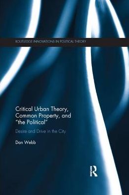 Cover for Dan Webb · Critical Urban Theory, Common Property, and “the Political”: Desire and Drive in the City - Routledge Innovations in Political Theory (Paperback Book) (2019)