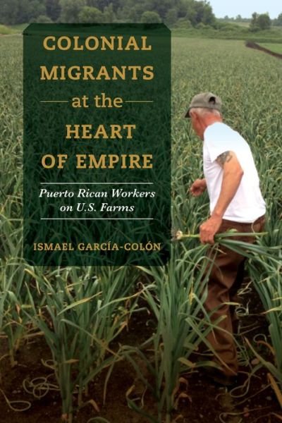 Cover for Ismael Garcia-Colon · Colonial Migrants at the Heart of Empire: Puerto Rican Workers on U.S. Farms - American Crossroads (Hardcover bog) (2020)