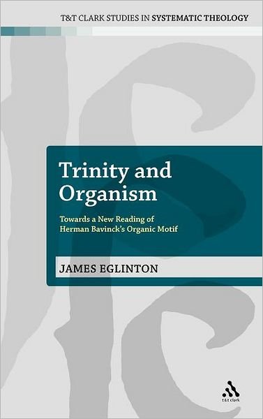 Cover for Eglinton, Dr James (University of Edinburgh, UK) · Trinity and Organism: Towards a New Reading of Herman Bavinck's Organic Motif - T&amp;T Clark Studies in Systematic Theology (Hardcover Book) (2012)
