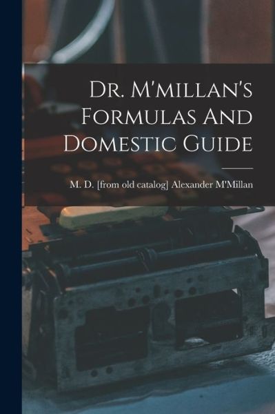 Cover for Alexander M. D. [From Old M'Millan · Dr. M'millan's Formulas and Domestic Guide (Book) (2022)