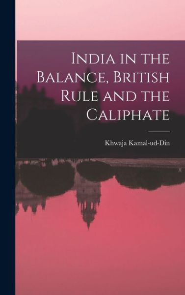 Cover for Khwaja Kamal-Ud-Din · India in the Balance, British Rule and the Caliphate (Book) (2022)