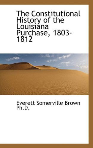 Cover for Everett Somerville Brown · The Constitutional History of the Louisiana Purchase, 1803-1812 (Hardcover Book) (2009)