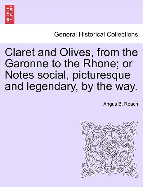 Cover for Angus B Reach · Claret and Olives, from the Garonne to the Rhone; or Notes Social, Picturesque and Legendary, by the Way. (Paperback Book) (2011)