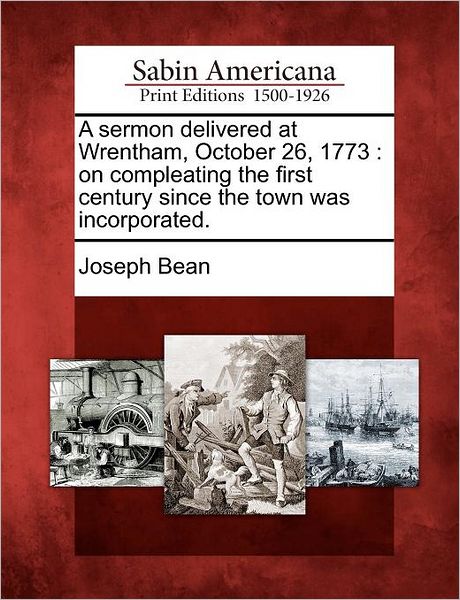 Cover for Joseph Bean · A Sermon Delivered at Wrentham, October 26, 1773: on Compleating the First Century Since the Town Was Incorporated. (Paperback Book) (2012)