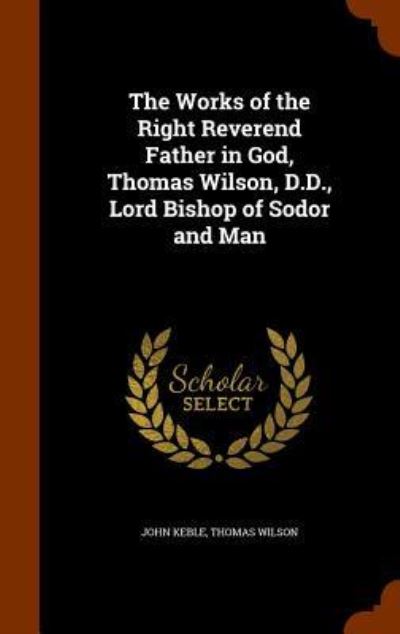 Cover for John Keble · The Works of the Right Reverend Father in God, Thomas Wilson, D.D., Lord Bishop of Sodor and Man (Hardcover Book) (2015)