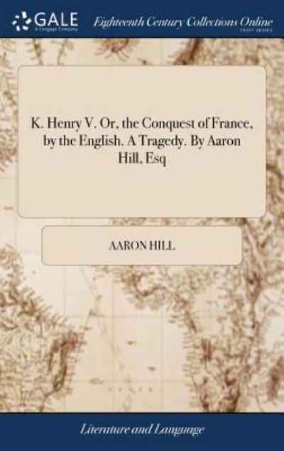 Cover for Aaron Hill · K. Henry V. Or, the Conquest of France, by the English. a Tragedy. by Aaron Hill, Esq (Hardcover Book) (2018)