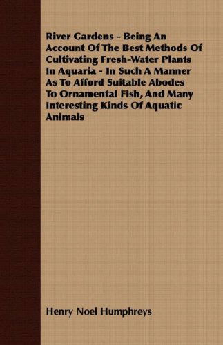 River Gardens - Being an Account of the Best Methods of Cultivating Fresh-water Plants in Aquaria - in Such a Manner As to Afford Suitable Abodes to O - Henry Noel Humphreys - Books - Holyoake Press - 9781408640784 - February 28, 2008