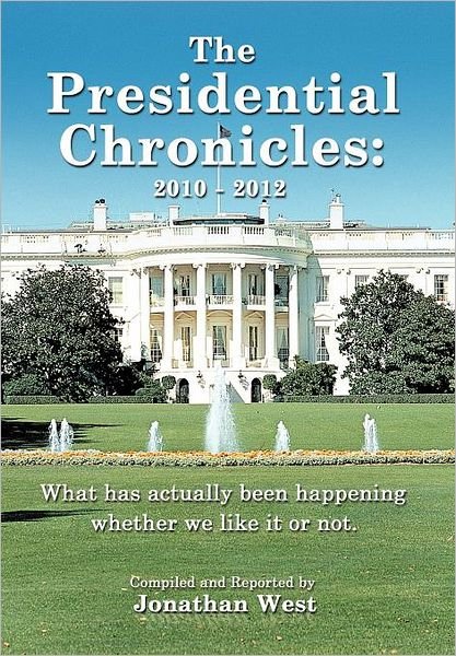 The Presidential Chronicles: 2010 - 2012: What Has Actually Been Happening Whether We Like It or Not. - Jonathan West - Bøger - Authorhouse - 9781477231784 - 18. juli 2012