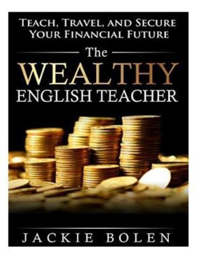 Cover for Jackie Bolen · The Wealthy English Teacher: Teach, Travel, and Secure Your Financial Future (Paperback Book) (2015)