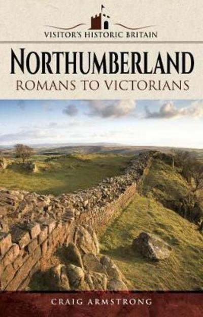 Visitors' Historic Britain: Northumberland: Romans to Victorians - Craig Armstrong - Libros - Pen & Sword Books Ltd - 9781526702784 - 1 de mayo de 2018