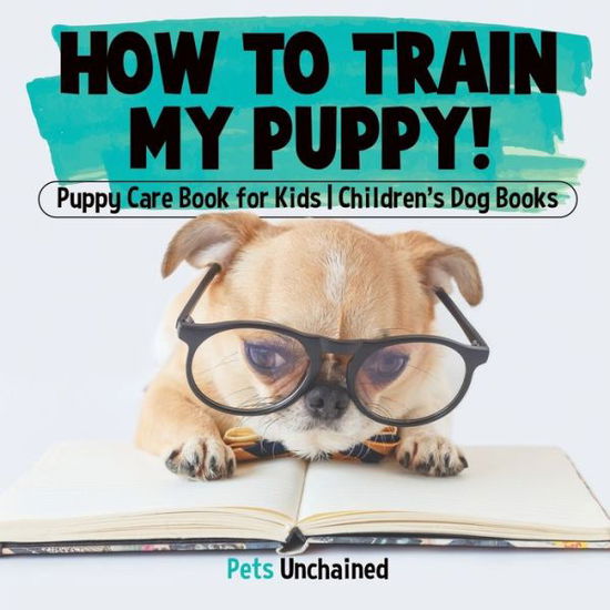 Cover for Pets Unchained · How To Train My Puppy! Puppy Care Book for Kids Children's Dog Books (Paperback Book) (2017)