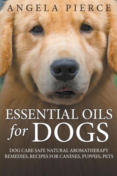 Essential Oils For Dogs: Dog Care Safe Natural Aromatherapy Remedies, Recipes For Canines, Puppies, Pets - Angela Pierce - Books - Mihails Konoplovs - 9781681858784 - June 1, 2015