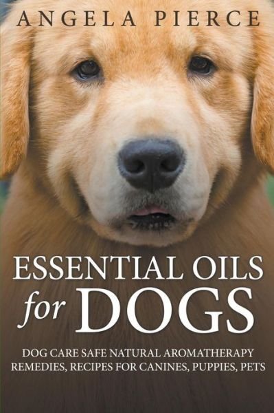 Cover for Angela Pierce · Essential Oils For Dogs: Dog Care Safe Natural Aromatherapy Remedies, Recipes For Canines, Puppies, Pets (Paperback Book) (2015)