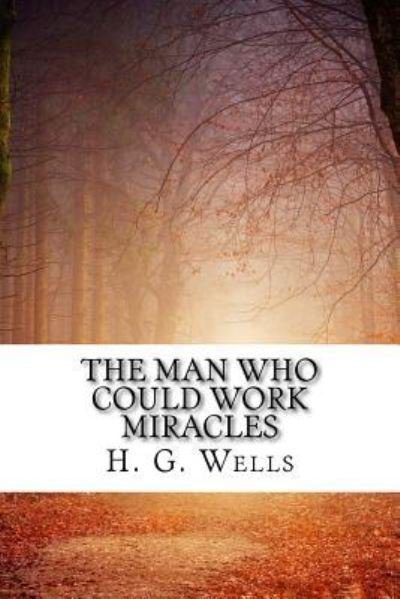 The Man Who Could Work Miracles - H G Wells - Livres - Createspace Independent Publishing Platf - 9781719469784 - 22 mai 2018