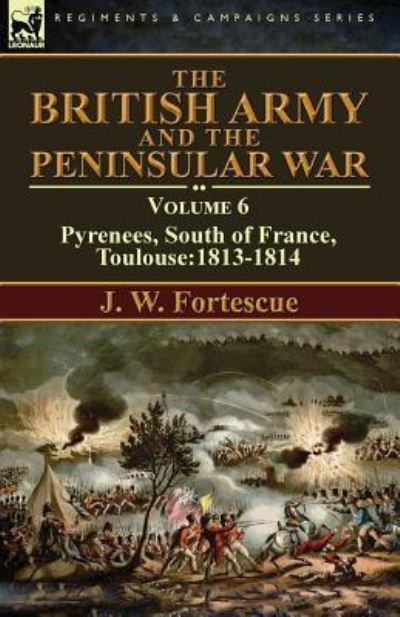 Cover for Fortescue, J W, Sir · The British Army and the Peninsular War: Volume 6-Pyrenees, South of France, Toulouse:1813-1814 (Paperback Book) [Annotated edition] (2016)