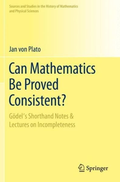 Cover for Jan Von Plato · Can Mathematics Be Proved Consistent?: Godel's Shorthand Notes &amp; Lectures on Incompleteness - Sources and Studies in the History of Mathematics and Physical Sciences (Taschenbuch) [1st ed. 2020 edition] (2021)