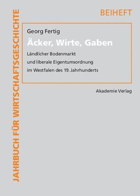 Cover for Georg Fertig · Acker, Wirte, Gaben: Landlicher Bodenmarkt Und Liberale Eigentumsordnung Im Westfalen Des 19. Jahrhunderts - Jahrbuch Fur Wirtschaftsgeschichte. Beihefte (Hardcover Book) (2007)