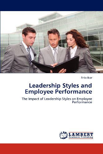 Cover for Felix Ikor · Leadership Styles and Employee Performance: the Impact of Leadership Styles on Employee Performance (Paperback Book) (2012)