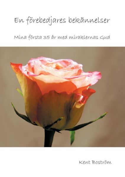 Cover for Kent Boström · En förebedjares bekännelser : Mina första 35 år med miraklernas Gud (Book) (2021)