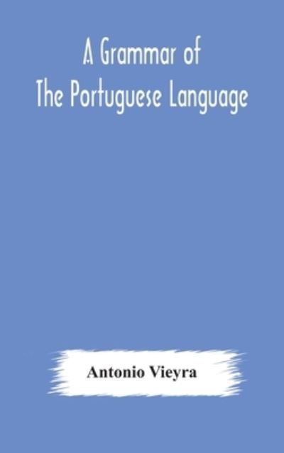 Cover for Antonio Vieyra · A grammar of the Portuguese language; to which is added a copious vocabulary and dialogues, with extracts from the best Portuguese authors (Hardcover Book) (2020)