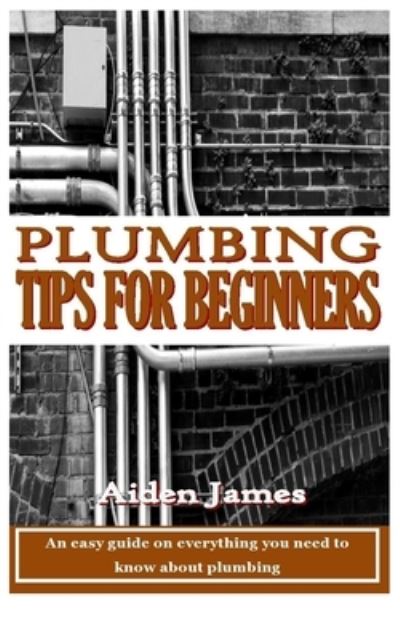 Cover for Aiden James · Plumbing Tips for Beginners: An easy guide on everything you need to know about plumbing (Paperback Book) (2022)