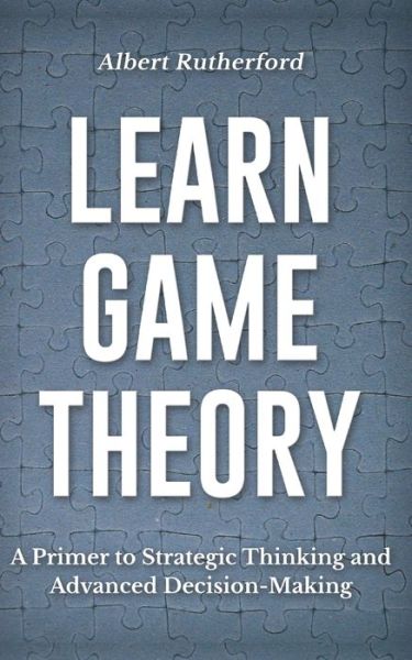 Learn Game Theory: A Primer to Strategic Thinking and Advanced Decision-Making. - Game Theory - Albert Rutherford - Books - Independently Published - 9798729336784 - March 27, 2021