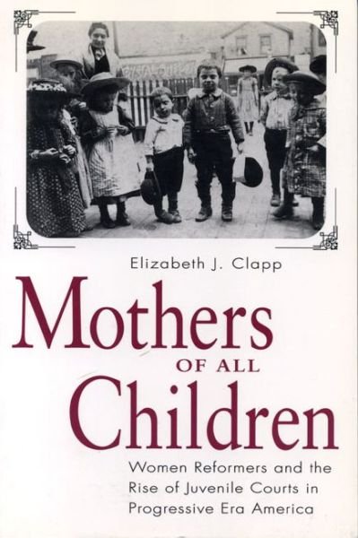 Cover for Elizabeth  J. Clapp · Mothers of All Children: Women Reformers and the Rise of Juvenile Courts in Progressive Era America (Taschenbuch) (1998)