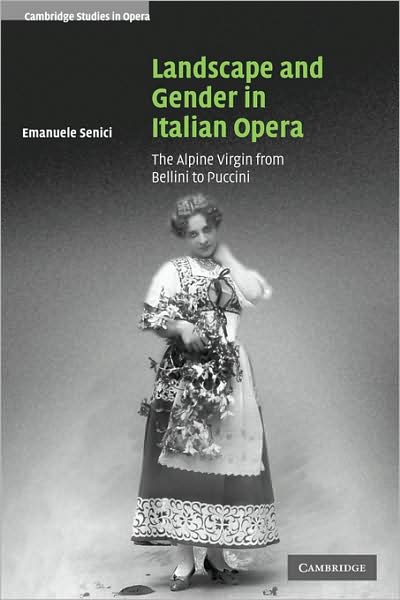 Cover for Senici, Emanuele (University of Oxford) · Landscape and Gender in Italian Opera: The Alpine Virgin from Bellini to Puccini - Cambridge Studies in Opera (Paperback Book) (2009)