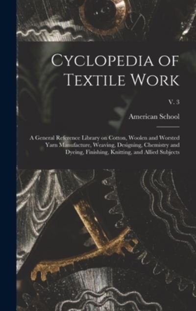 Cover for Ill ) American School (Lansing · Cyclopedia of Textile Work: a General Reference Library on Cotton, Woolen and Worsted Yarn Manufacture, Weaving, Designing, Chemistry and Dyeing, Finishing, Knitting, and Allied Subjects; v. 3 (Hardcover Book) (2021)