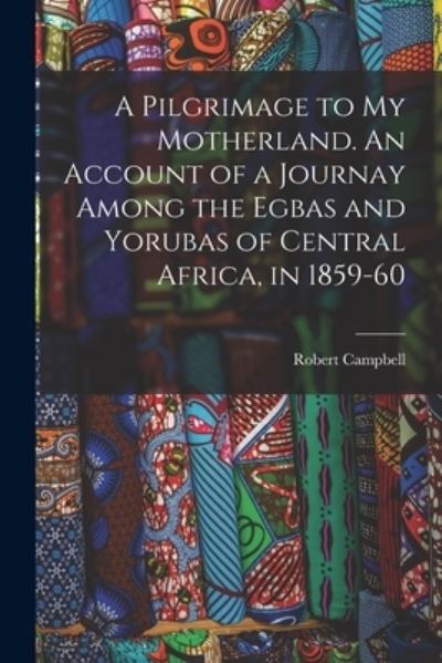 Cover for Robert Campbell · A Pilgrimage to My Motherland. An Account of a Journay Among the Egbas and Yorubas of Central Africa, in 1859-60 (Paperback Book) (2021)