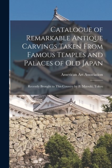 Cover for American Art Association · Catalogue of Remarkable Antique Carvings Taken From Famous Temples and Palaces of Old Japan (Pocketbok) (2021)