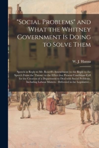 Cover for W J (William John) 1862-1919 Hanna · Social Problems and What the Whitney Government is Doing to Solve Them [microform]: Speech in Reply to Mr. Rowell's Amendment (to the Reply to the Speech From the Throne) to the Effect That Present Conditions Call for the Creation of a Department To... (Paperback Book) (2021)