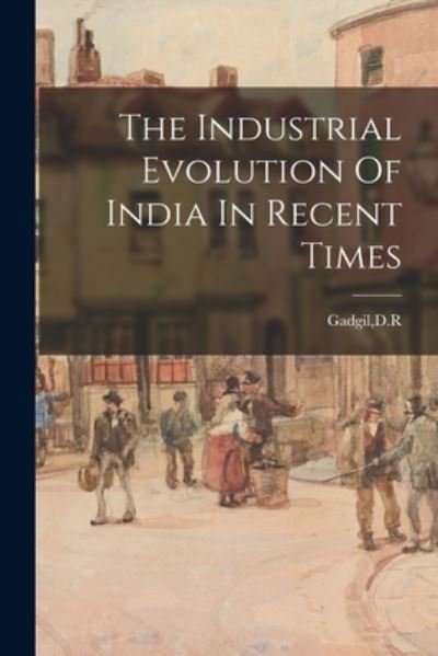 Cover for D R Gadgil · The Industrial Evolution Of India In Recent Times (Taschenbuch) (2021)