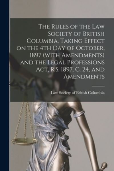 Cover for Law Society of British Columbia · The Rules of the Law Society of British Columbia, Taking Effect on the 4th Day of October, 1897 (with Amendments) and the Legal Professions Act, R.S. 1897, C. 24, and Amendments [microform] (Pocketbok) (2021)