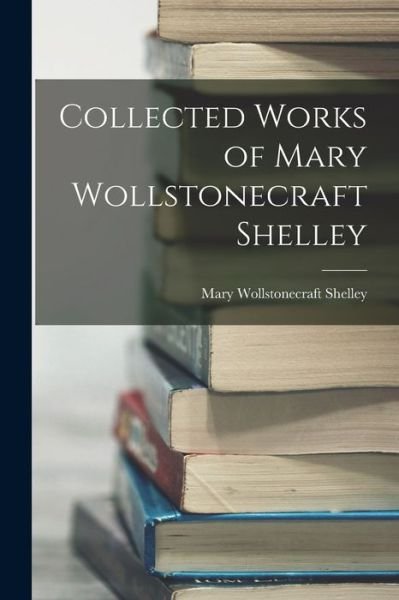 Cover for Mary Wollstonecraft Shelley · Collected Works of Mary Wollstonecraft Shelley (Book) (2022)