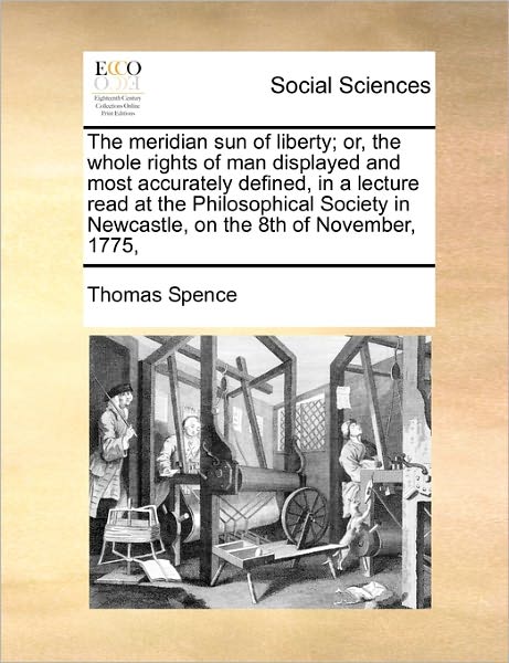 Cover for Thomas Spence · The Meridian Sun of Liberty; Or, the Whole Rights of Man Displayed and Most Accurately Defined, in a Lecture Read at the Philosophical Society in Newcastl (Paperback Book) (2010)