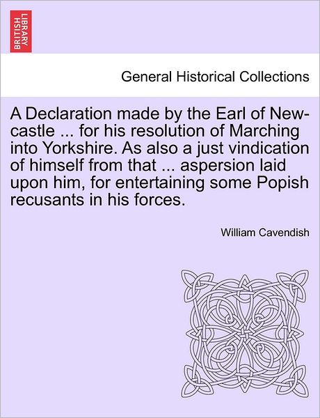 Cover for William Cavendish · A Declaration Made by the Earl of New-castle ... for His Resolution of Marching into Yorkshire. As Also a Just Vindication of Himself from That ... Aspe (Paperback Book) (2011)