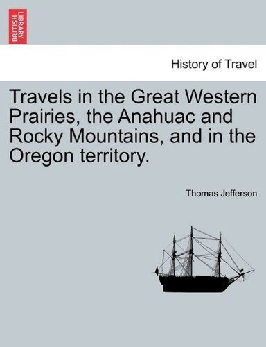 Travels in the Great Western Prairies, the Anahuac and Rocky Mountains, and in the Oregon Territory. - Thomas Jefferson - Books - British Library, Historical Print Editio - 9781241329785 - March 24, 2011