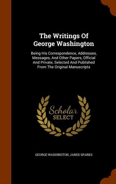 Cover for George Washington · The Writings Of George Washington Being His Correspondence, Addresses, Messages, And Other Papers, Official And Private, Selected And Published From The Original Manuscripts (Innbunden bok) (2015)