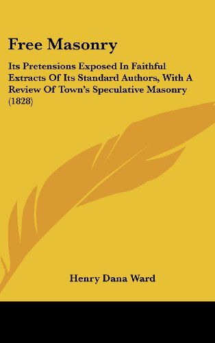 Cover for Henry Dana Ward · Free Masonry: Its Pretensions Exposed in Faithful Extracts of Its Standard Authors, with a Review of Town's Speculative Masonry (1828) (Hardcover Book) (2008)