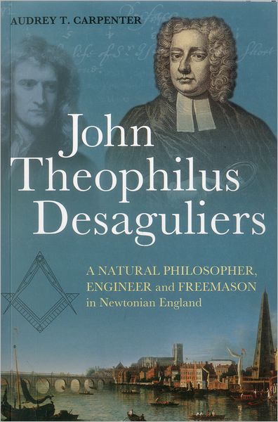 Cover for Dr Audrey T. Carpenter · John Theophilus Desaguliers: A Natural Philosopher, Engineer and Freemason in Newtonian England (Paperback Book) (2011)