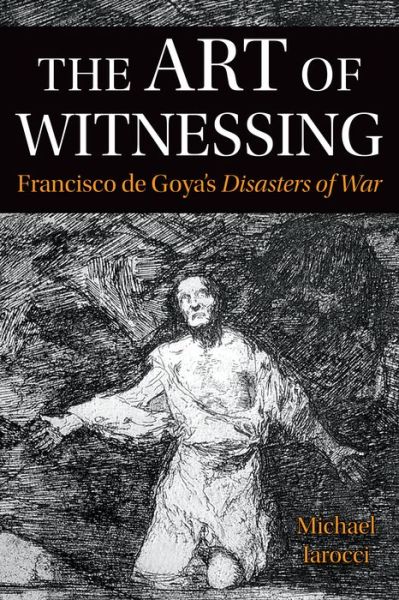 Cover for Michael Iarocci · The Art of Witnessing: Francisco de Goya's Disasters of War - Toronto Iberic (Gebundenes Buch) (2022)