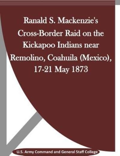 Cover for U S Army Command and General Staff Coll · Ranald S. Mackenzie's Cross-Border Raid on the Kickapoo Indians near Remolino, Coahuila (Mexico), 17-21 May 1873 (Pocketbok) (2015)