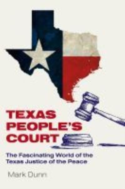 Cover for Mark Dunn · Texas People's Court: The Fascinating World of the Justice of the Peace - The Texas Experience, Books made possible by Sarah '84 and Mark '77 Philpy (Hardcover Book) (2022)