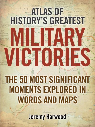 Cover for Jeremy Harwood · Atlas of History's Greatest Military Victories: The 50 Most Significant Moments Explored in Words and Maps (Paperback Book) (2013)